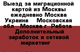 Выезд за миграционной картой из Москвы ежедневно Москва-Украина  - Московская обл., Москва г. Работа » Дополнительный заработок и сетевой маркетинг   